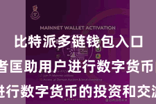 比特派多链钱包入口  还或者匡助用户进行数字货币的投资和交游